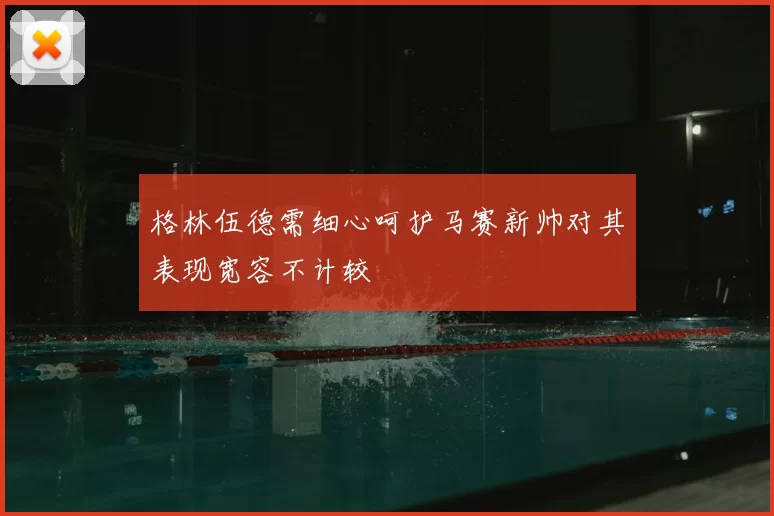 格林伍德需细心呵护马赛新帅对其表现宽容不计较