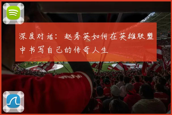 深度对话:赵秀英如何在英雄联盟中书写自己的传奇人生