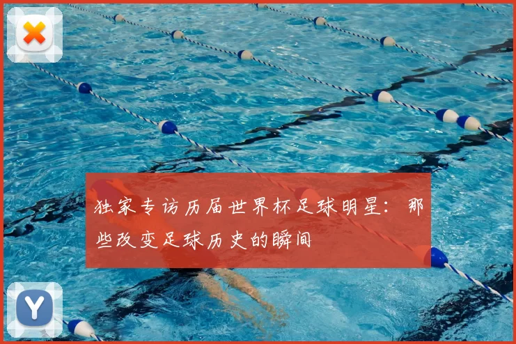 独家专访历届世界杯足球明星:那些改变足球历史的瞬间