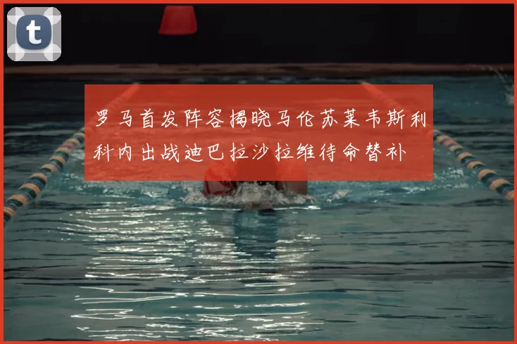 罗马首发阵容揭晓马伦苏莱韦斯利科内出战迪巴拉沙拉维待命替补