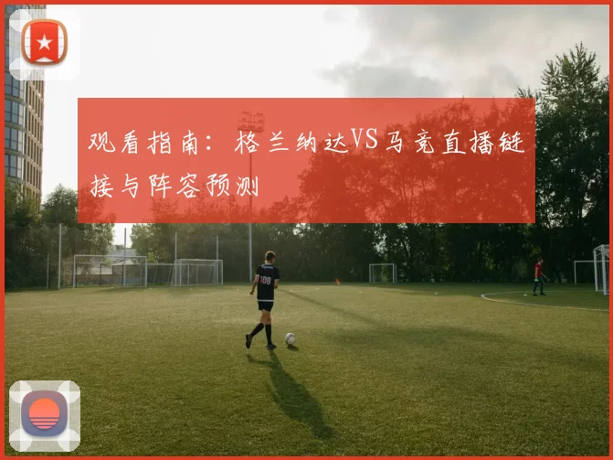 观看指南:格兰纳达VS马竞直播链接与阵容预测