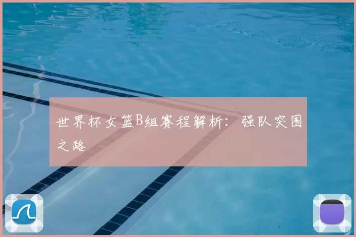 世界杯女篮B组赛程解析：强队突围之路