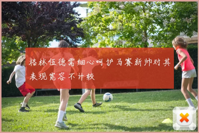格林伍德需细心呵护马赛新帅对其表现宽容不计较