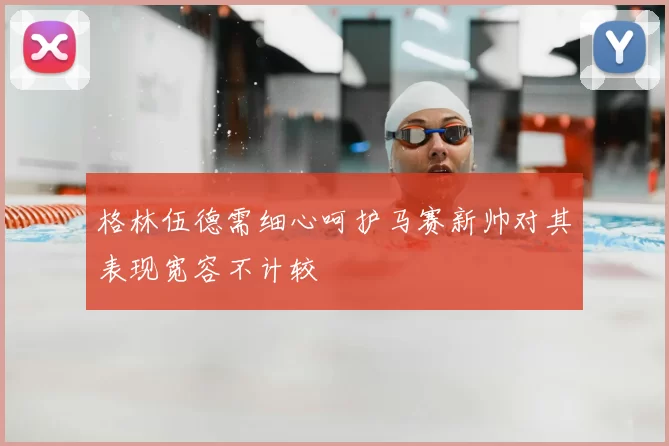 格林伍德需细心呵护马赛新帅对其表现宽容不计较