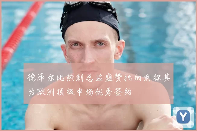 德泽尔比热刺总监盛赞托纳利称其为欧洲顶级中场优秀签约