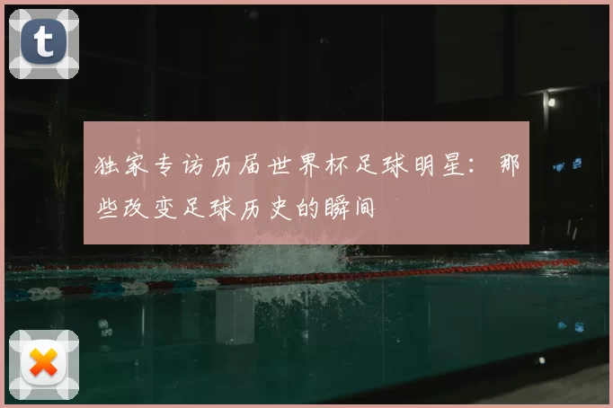 独家专访历届世界杯足球明星：那些改变足球历史的瞬间