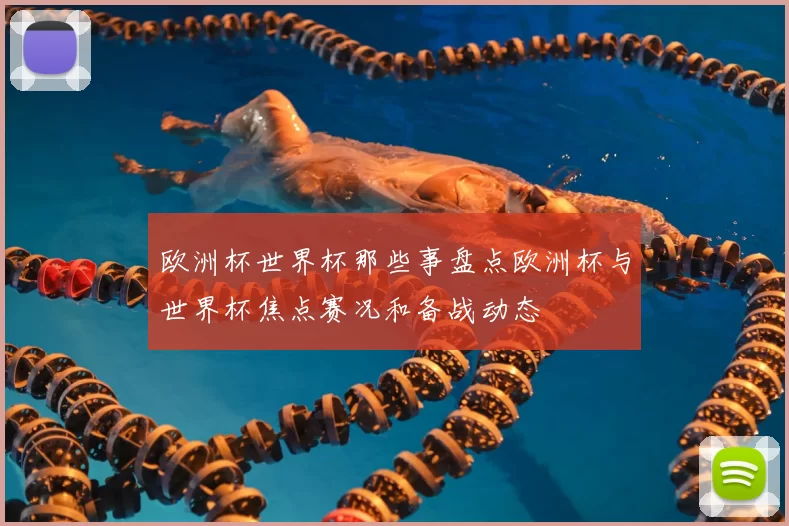 欧洲杯世界杯那些事盘点欧洲杯与世界杯焦点赛况和备战动态
