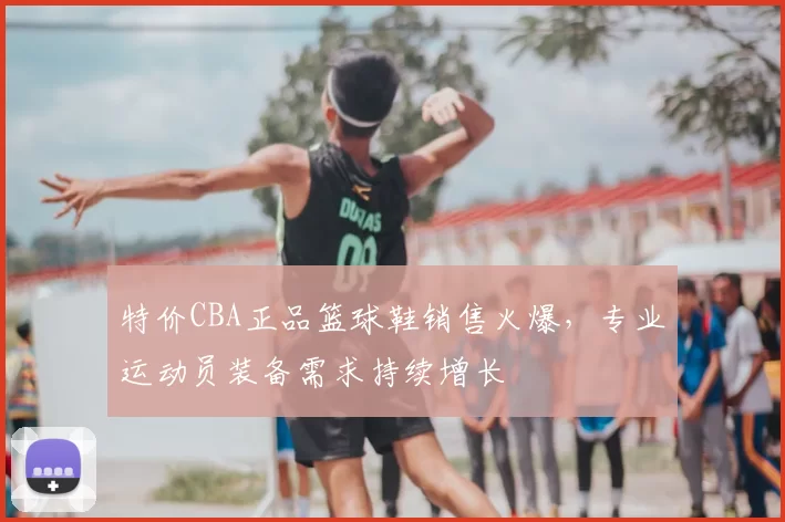 特价CBA正品篮球鞋销售火爆,专业运动员装备需求持续增长