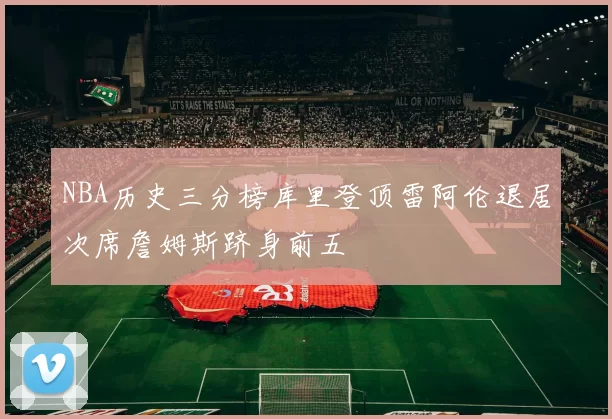 NBA历史三分榜库里登顶雷阿伦退居次席詹姆斯跻身前五