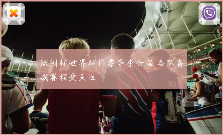 欧洲杯世界杯门票争夺升温 各队备战赛程受关注
