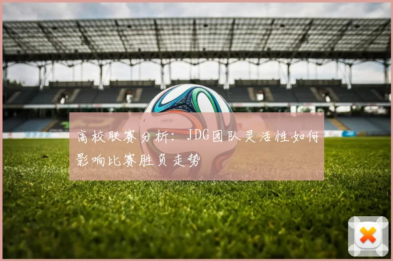 高校联赛分析：JDG团队灵活性如何影响比赛胜负走势