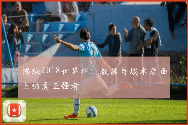 揭秘2018世界杯：数据与战术层面上的真正强者