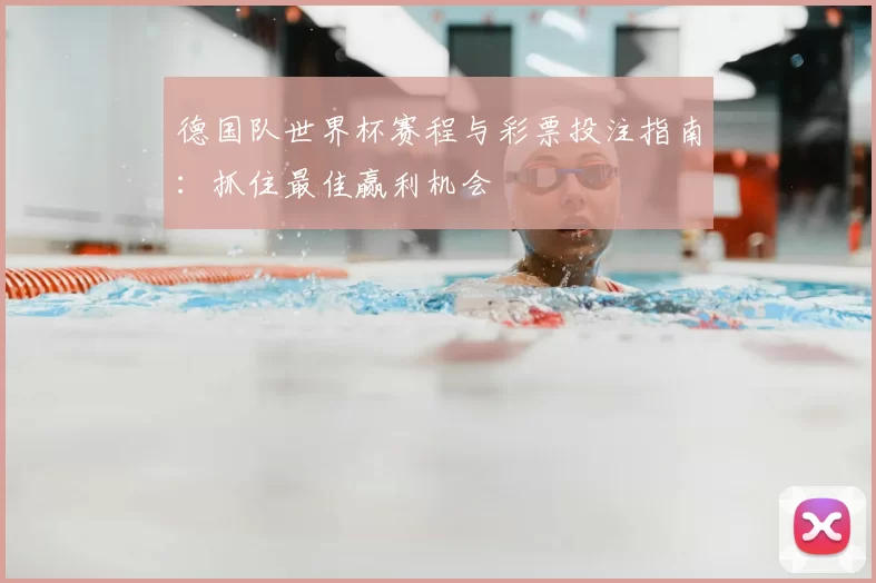 德国队世界杯赛程与彩票投注指南:抓住最佳赢利机会