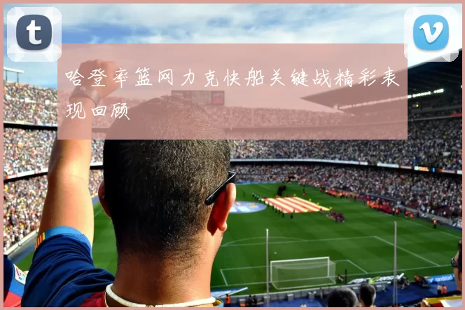 哈登率篮网力克快船关键战精彩表现回顾