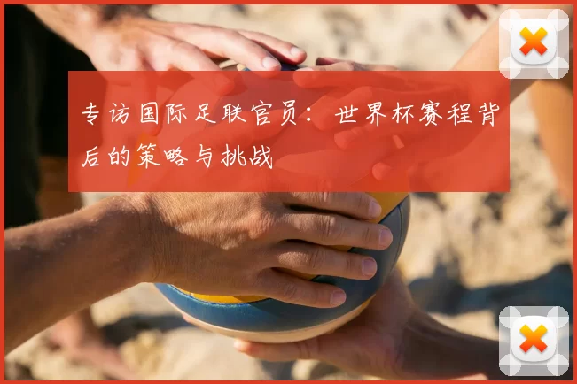 专访国际足联官员：世界杯赛程背后的策略与挑战