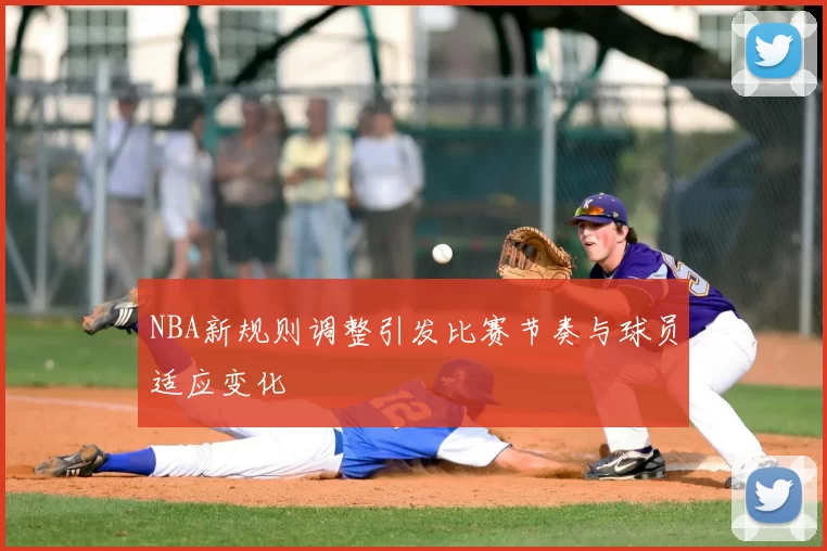 NBA新规则调整引发比赛节奏与球员适应变化