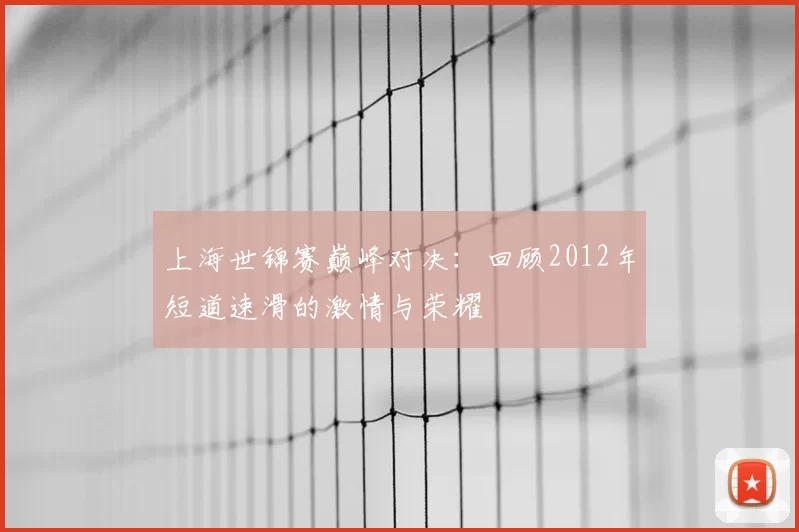 上海世锦赛巅峰对决：回顾2012年短道速滑的激情与荣耀