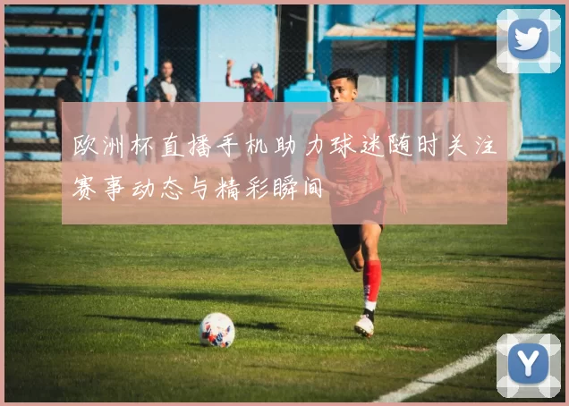 欧洲杯直播手机助力球迷随时关注赛事动态与精彩瞬间