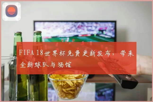 FIFA 18世界杯免费更新发布，带来全新球队与场馆