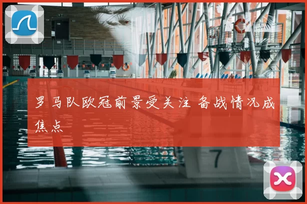 罗马队欧冠前景受关注 备战情况成焦点