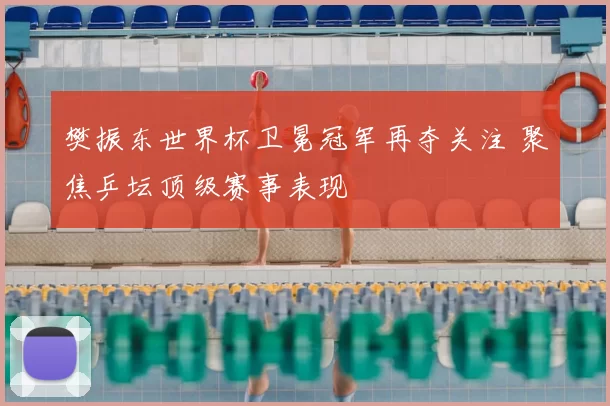 樊振东世界杯卫冕冠军再夺关注 聚焦乒坛顶级赛事表现