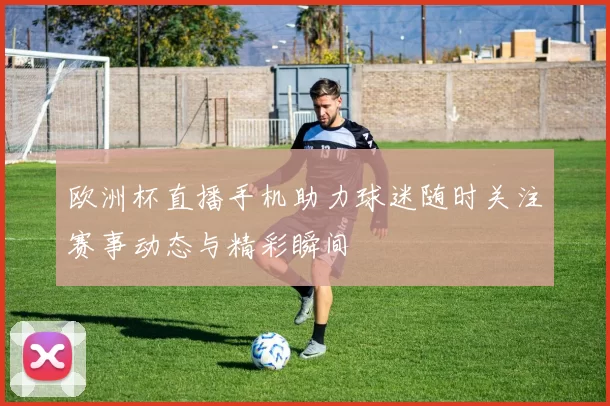 欧洲杯直播手机助力球迷随时关注赛事动态与精彩瞬间