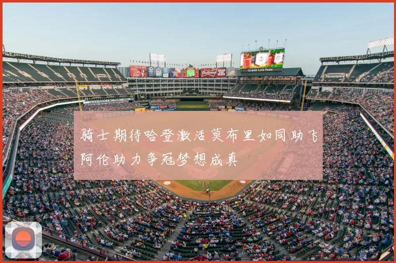 骑士期待哈登激活莫布里如同助飞阿伦助力争冠梦想成真