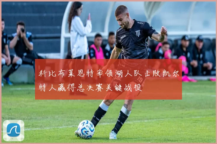 科比布莱恩特率领湖人队击败凯尔特人赢得总决赛关键战役