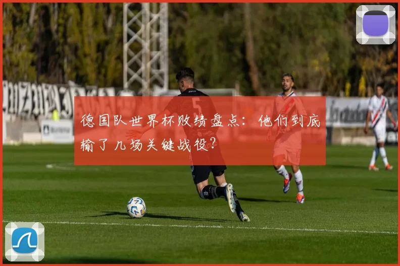 德国队世界杯败绩盘点:他们到底输了几场关键战役?
