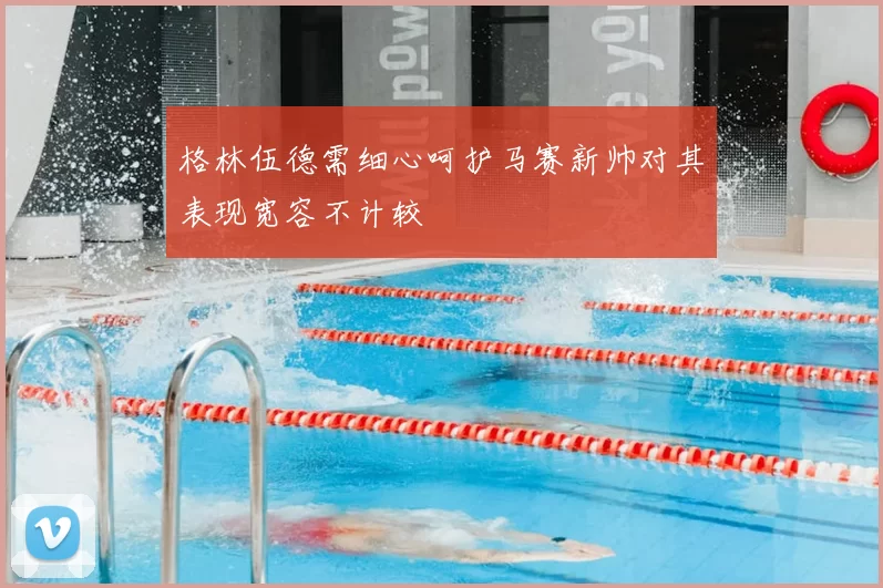 格林伍德需细心呵护马赛新帅对其表现宽容不计较
