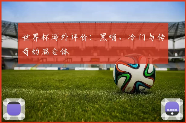 世界杯海外评价:黑哨、冷门与传奇的混合体