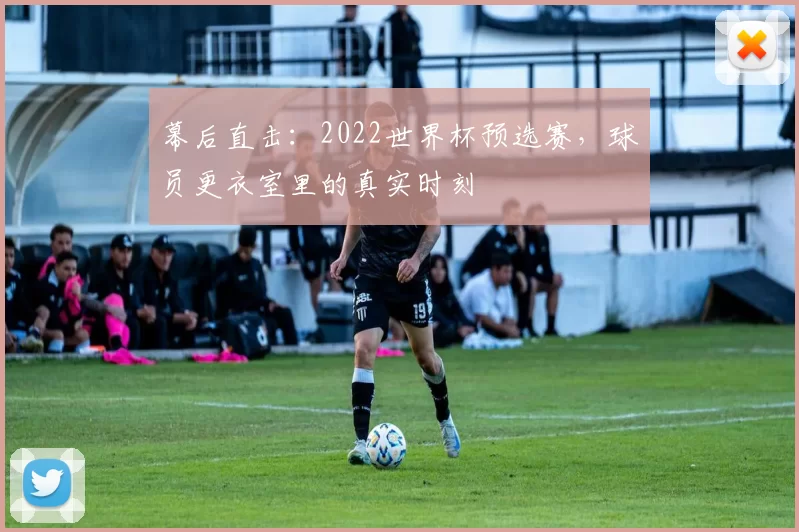 幕后直击：2022世界杯预选赛，球员更衣室里的真实时刻