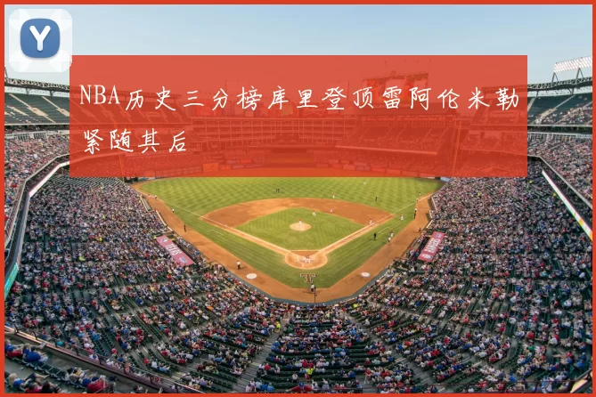 NBA历史三分榜库里登顶雷阿伦米勒紧随其后