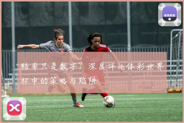 赔率只是数字?深度评论体彩世界杯中的策略与陷阱