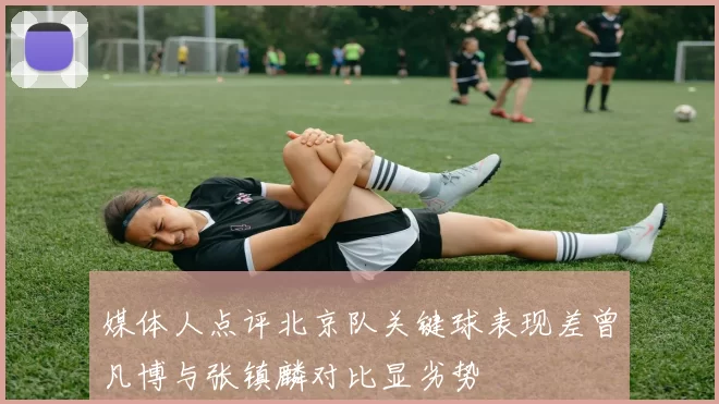媒体人点评北京队关键球表现差曾凡博与张镇麟对比显劣势