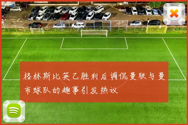 格林斯比英乙胜利后调侃曼联与曼市球队的趣事引发热议
