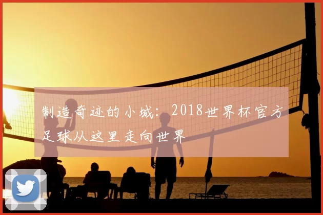 制造奇迹的小城:2018世界杯官方足球从这里走向世界