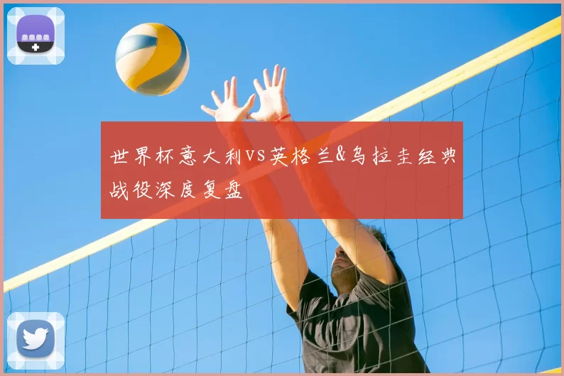 世界杯意大利vs英格兰&乌拉圭经典战役深度复盘