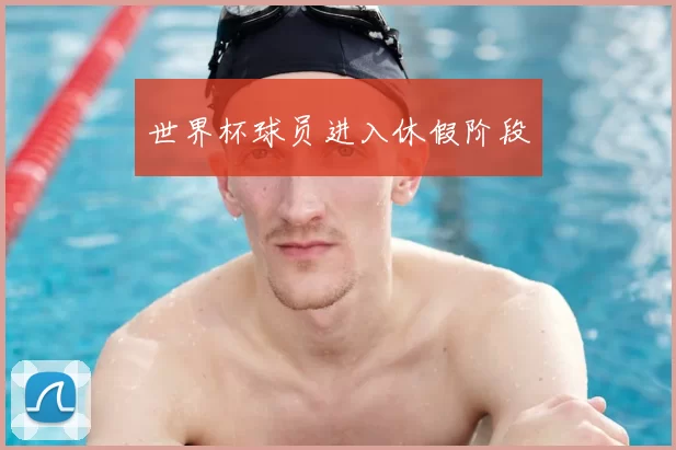 世界杯球员进入休假阶段