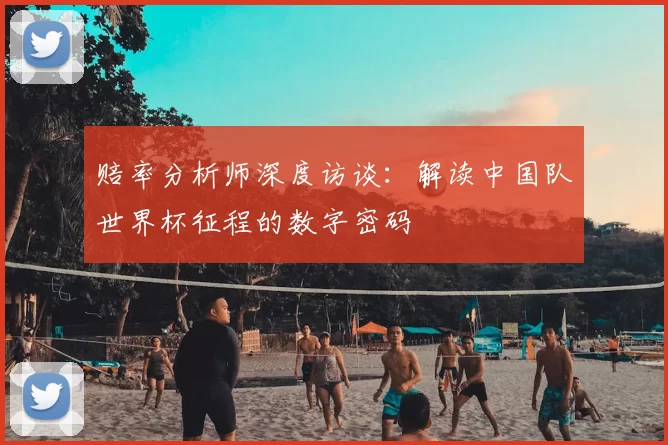 赔率分析师深度访谈:解读中国队世界杯征程的数字密码