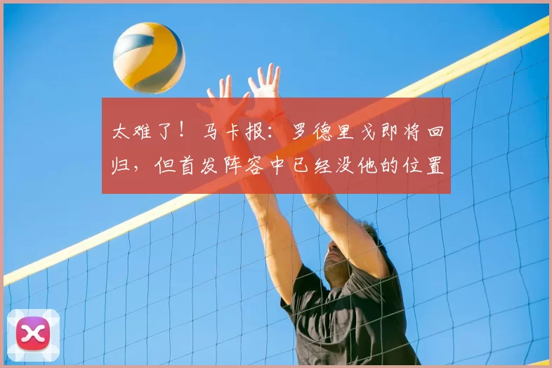 太难了!马卡报:罗德里戈即将回归,但首发阵容中已经没他的位置