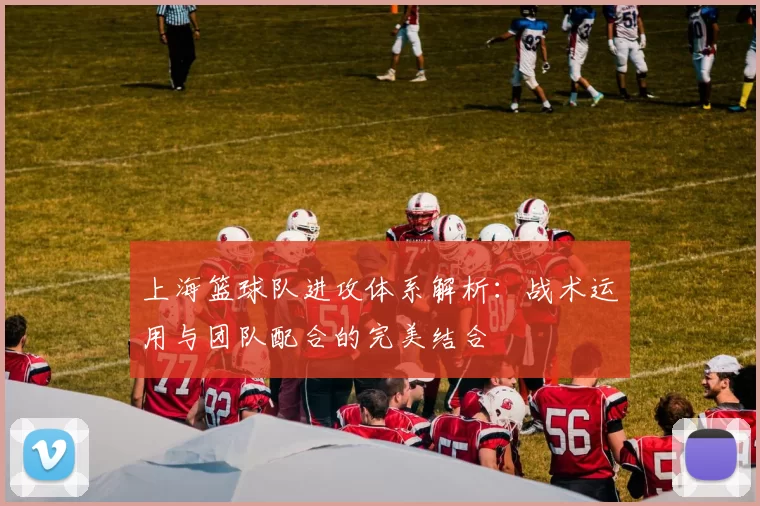 上海篮球队进攻体系解析：战术运用与团队配合的完美结合