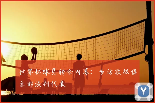 世界杯球员转会内幕:专访顶级俱乐部谈判代表
