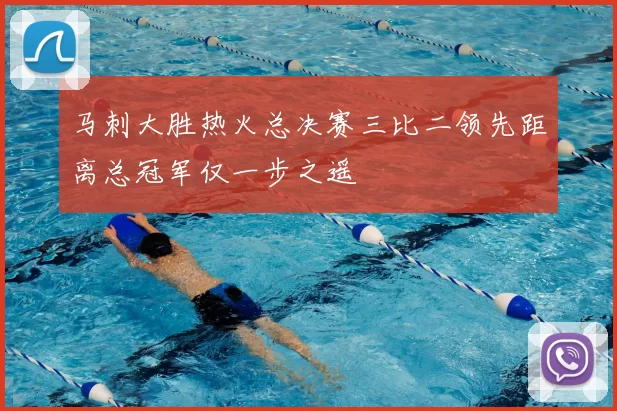 马刺大胜热火总决赛三比二领先距离总冠军仅一步之遥