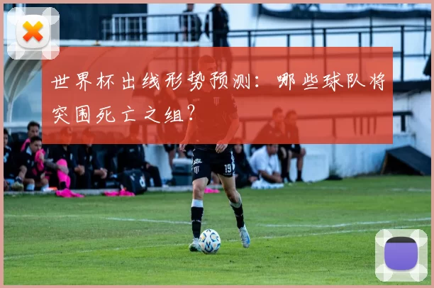 世界杯出线形势预测：哪些球队将突围死亡之组？