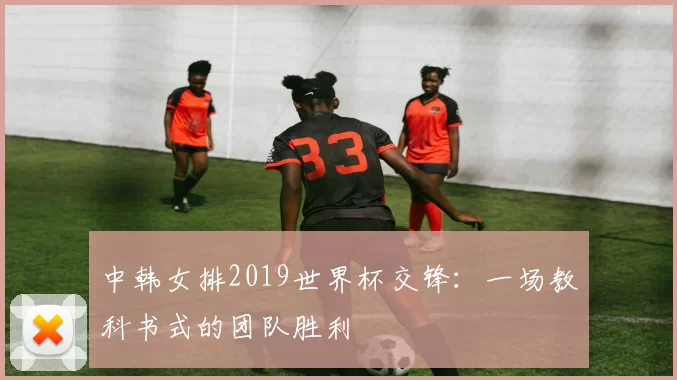 中韩女排2019世界杯交锋：一场教科书式的团队胜利