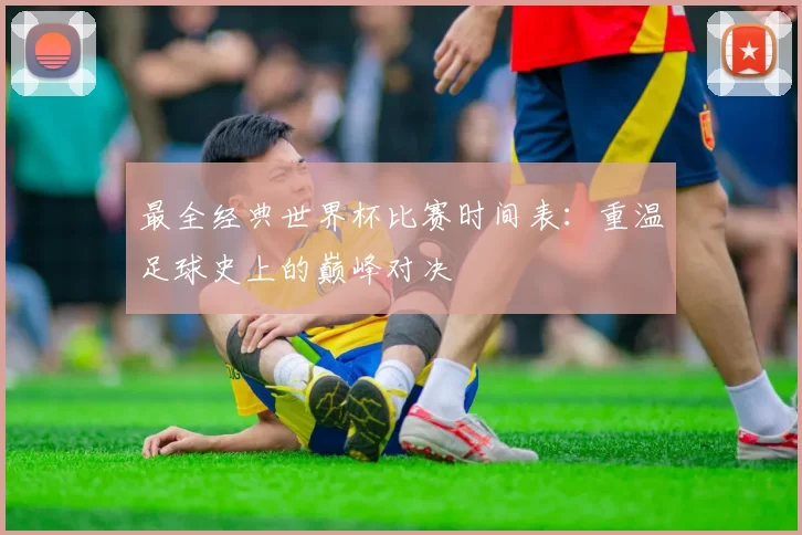 最全经典世界杯比赛时间表：重温足球史上的巅峰对决