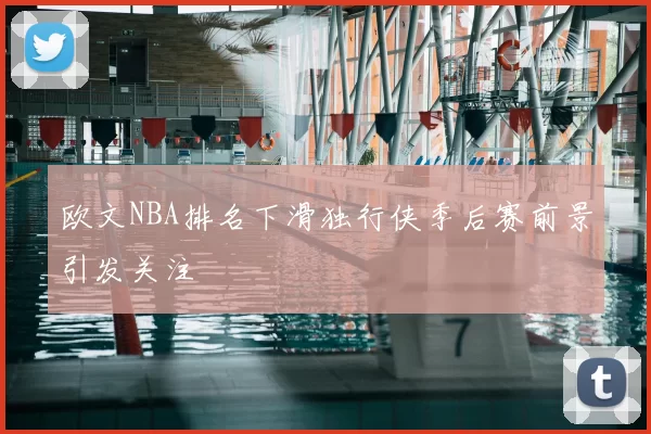 欧文NBA排名下滑独行侠季后赛前景引发关注