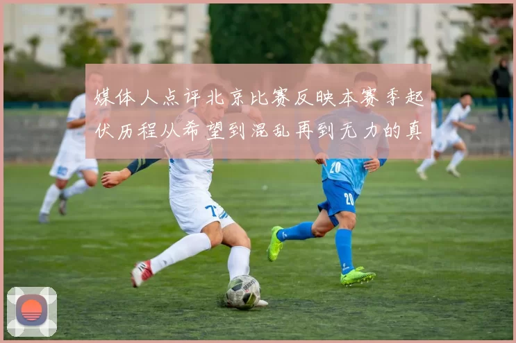 媒体人点评北京比赛反映本赛季起伏历程从希望到混乱再到无力的真实写照