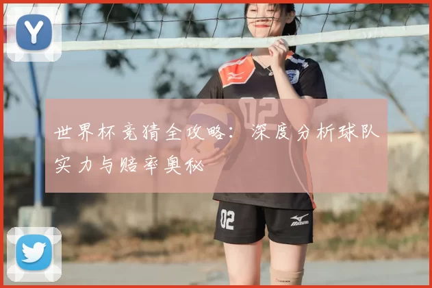 世界杯竞猜全攻略：深度分析球队实力与赔率奥秘